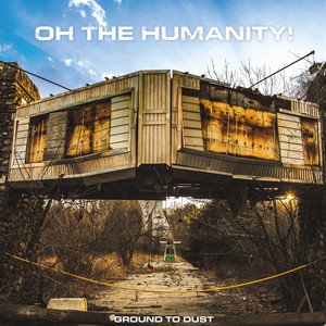 OH THE HUMANITY! - Ground To Dust